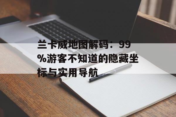 兰卡威地图解码：99%游客不知道的隐藏坐标与实用导航-第1张图片-