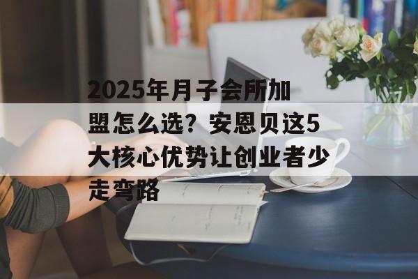 2025年月子会所加盟怎么选?安恩贝这5大核心优势让创业者少走弯路-第1张图片- 2025年月子会所加盟怎么选?安恩贝这5大核心优势让创业者少走弯路-第1张图片-