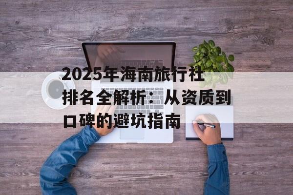 2025年海南旅行社排名全解析:从资质到口碑的避坑指南-第1张图片- 2025年海南旅行社排名全解析:从资质到口碑的避坑指南-第1张图片-