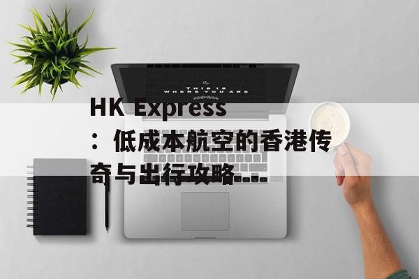 HK Express:低成本航空的香港传奇与出行攻略-第1张图片- HK Express:低成本航空的香港传奇与出行攻略-第1张图片-