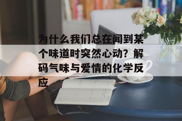 为什么我们总在闻到某个味道时突然心动？解码气味与爱情的化学反应-第1张图片-