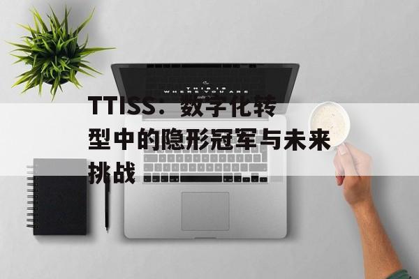 TTISS：数字化转型中的隐形冠军与未来挑战-第1张图片-