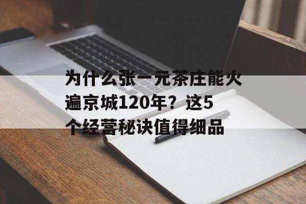 为什么张一元茶庄能火遍京城120年？这5个经营秘诀值得细品-第1张图片-