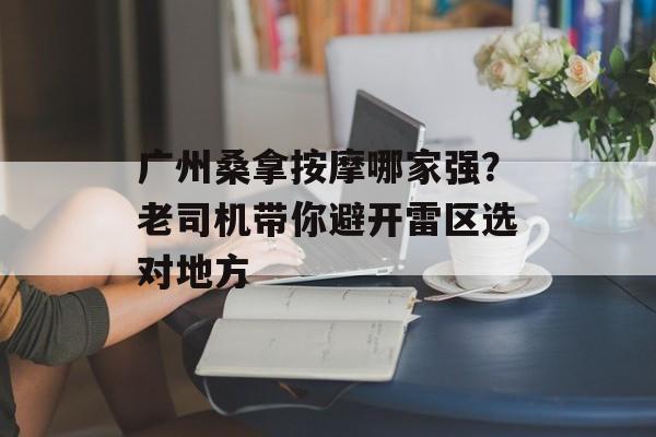 广州桑拿按摩哪家强？老司机带你避开雷区选对地方-第1张图片-
