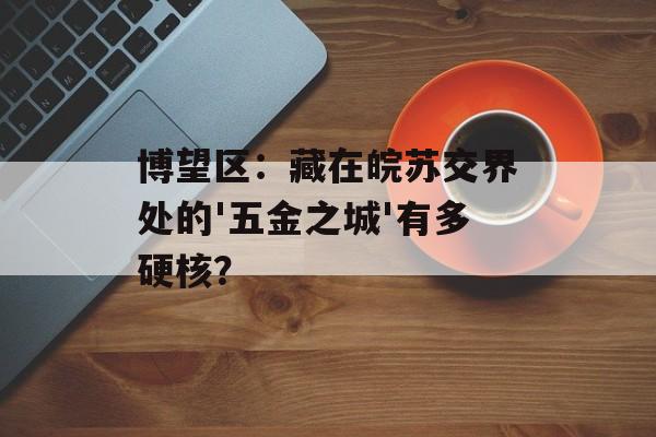 博望区:藏在皖苏交界处的'五金之城'有多硬核?-第1张图片- 博望区:藏在皖苏交界处的'五金之城'有多硬核?-第1张图片-
