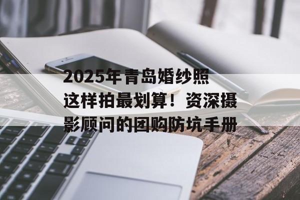 2025年青岛婚纱照这样拍最划算！资深摄影顾问的团购防坑手册-第1张图片-