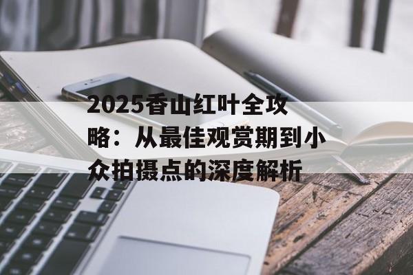 2025香山红叶全攻略：从最佳观赏期到小众拍摄点的深度解析-第1张图片-