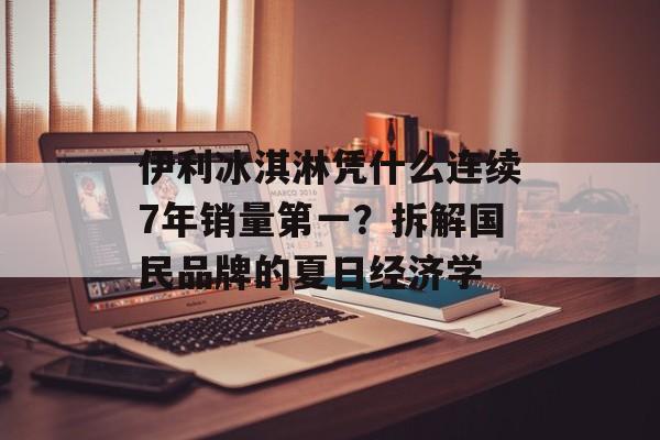 伊利冰淇淋凭什么连续7年销量第一？拆解国民品牌的夏日经济学-第1张图片-