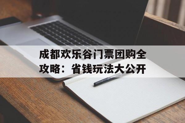 成都欢乐谷门票团购全攻略：省钱玩法大公开-第1张图片-