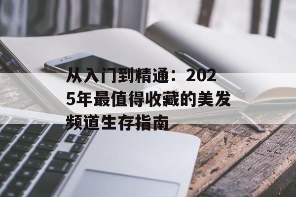 从入门到精通:2025年最值得收藏的美发频道生存指南-第1张图片- 从入门到精通:2025年最值得收藏的美发频道生存指南-第1张图片-
