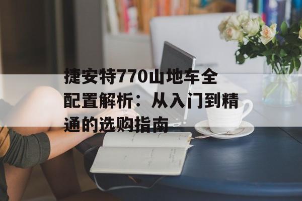 捷安特770山地车全配置解析:从入门到精通的选购指南-第1张图片- 捷安特770山地车全配置解析:从入门到精通的选购指南-第1张图片-