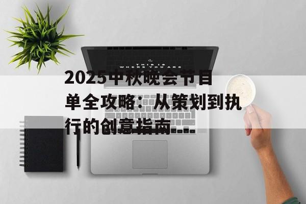 2025中秋晚会节目单全攻略：从策划到执行的创意指南-第1张图片-