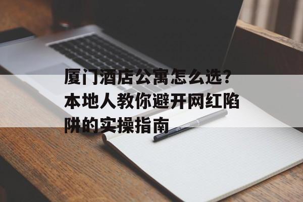 厦门酒店公寓怎么选？本地人教你避开网红陷阱的实操指南-第1张图片-