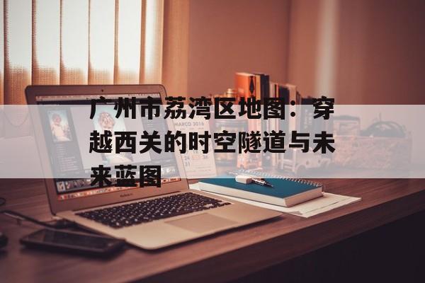 广州市荔湾区地图:穿越西关的时空隧道与未来蓝图-第1张图片- 广州市荔湾区地图:穿越西关的时空隧道与未来蓝图-第1张图片-