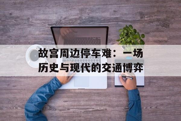 故宫周边停车难：一场历史与现代的交通博弈-第1张图片-