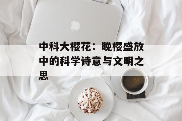 中科大樱花：晚樱盛放中的科学诗意与文明之思-第1张图片-
