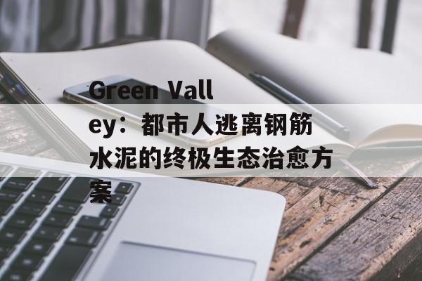 Green Valley：都市人逃离钢筋水泥的终极生态治愈方案-第1张图片-