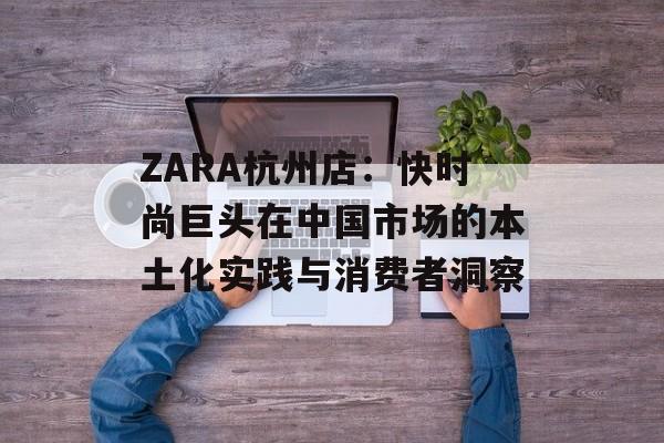 ZARA杭州店:快时尚巨头在中国市场的本土化实践与消费者洞察-第1张图片- ZARA杭州店:快时尚巨头在中国市场的本土化实践与消费者洞察-第1张图片-