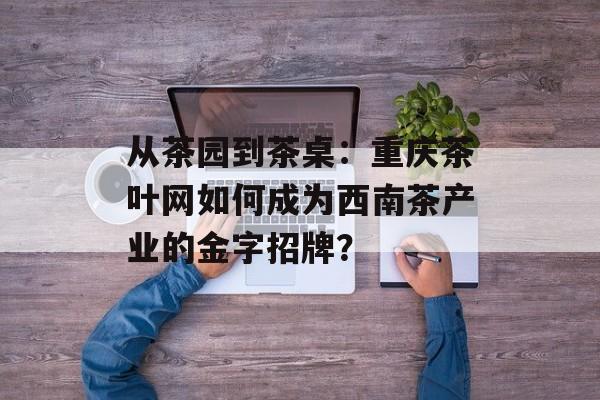 从茶园到茶桌:重庆茶叶网如何成为西南茶产业的金字招牌?-第1张图片- 从茶园到茶桌:重庆茶叶网如何成为西南茶产业的金字招牌?-第1张图片-