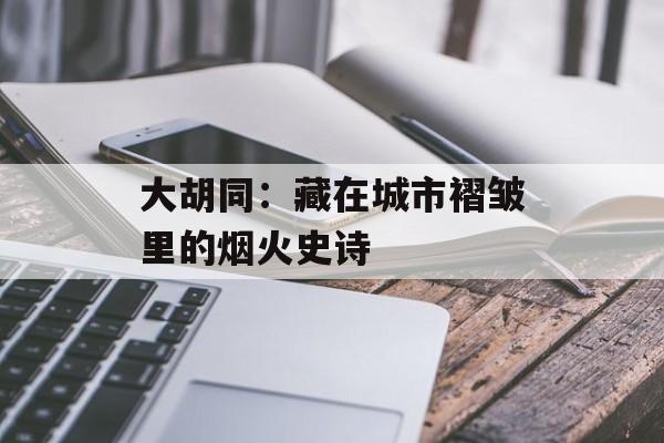 大胡同:藏在城市褶皱里的烟火史诗-第1张图片- 大胡同:藏在城市褶皱里的烟火史诗-第1张图片-