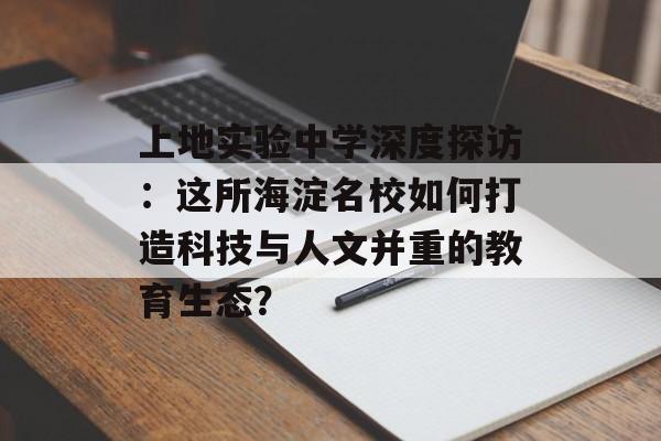 上地实验中学深度探访:这所海淀名校如何打造科技与人文并重的教育生态?-第1张图片- 上地实验中学深度探访:这所海淀名校如何打造科技与人文并重的教育生态?-第1张图片-