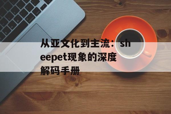 从亚文化到主流:sheepet现象的深度解码手册-第1张图片- 从亚文化到主流:sheepet现象的深度解码手册-第1张图片-