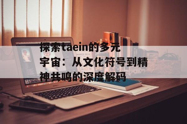 探索taein的多元宇宙:从文化符号到精神共鸣的深度解码-第1张图片- 探索taein的多元宇宙:从文化符号到精神共鸣的深度解码-第1张图片-