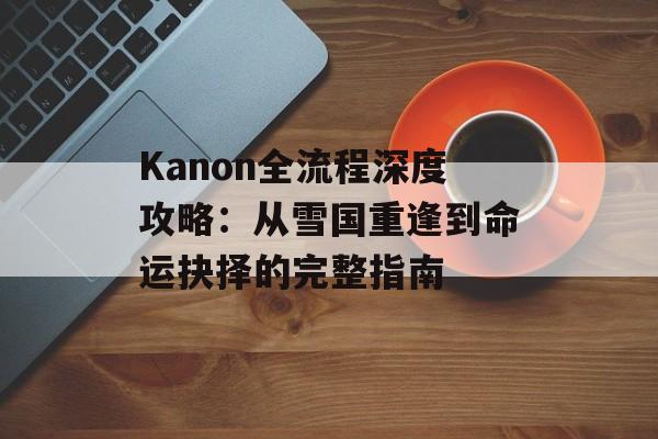 Kanon全流程深度攻略:从雪国重逢到命运抉择的完整指南-第1张图片- Kanon全流程深度攻略:从雪国重逢到命运抉择的完整指南-第1张图片-