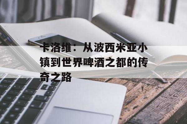 卡洛维：从波西米亚小镇到世界啤酒之都的传奇之路-第1张图片-