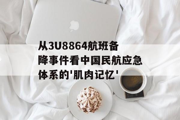 从3U8864航班备降事件看中国民航应急体系的'肌肉记忆'-第1张图片-