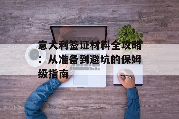 意大利签证材料全攻略:从准备到避坑的保姆级指南-第1张图片- 意大利签证材料全攻略:从准备到避坑的保姆级指南-第1张图片-