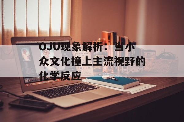 OJU现象解析:当小众文化撞上主流视野的化学反应-第1张图片- OJU现象解析:当小众文化撞上主流视野的化学反应-第1张图片-
