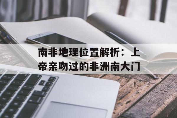 南非地理位置解析：上帝亲吻过的非洲南大门-第1张图片-