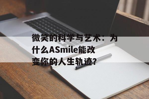 微笑的科学与艺术：为什么ASmile能改变你的人生轨迹？-第1张图片-