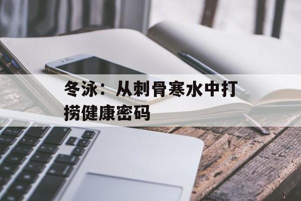 冬泳：从刺骨寒水中打捞健康密码-第1张图片-