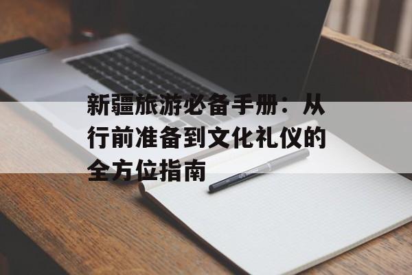 新疆旅游必备手册:从行前准备到文化礼仪的全方位指南-第1张图片- 新疆旅游必备手册:从行前准备到文化礼仪的全方位指南-第1张图片-