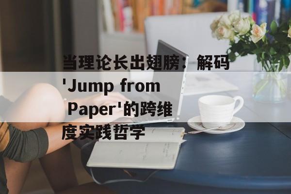 当理论长出翅膀:解码'Jump from Paper'的跨维度实践哲学-第1张图片- 当理论长出翅膀:解码'Jump from Paper'的跨维度实践哲学-第1张图片-