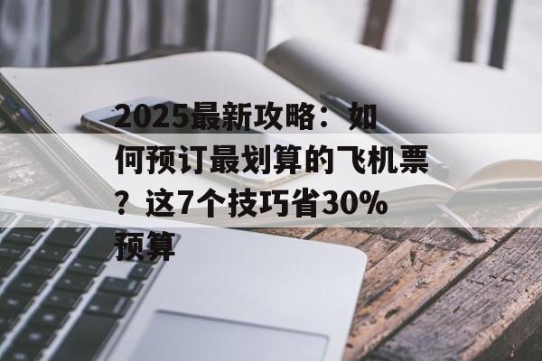 2025最新攻略：如何预订最划算的飞机票？这7个技巧省30%预算-第1张图片-