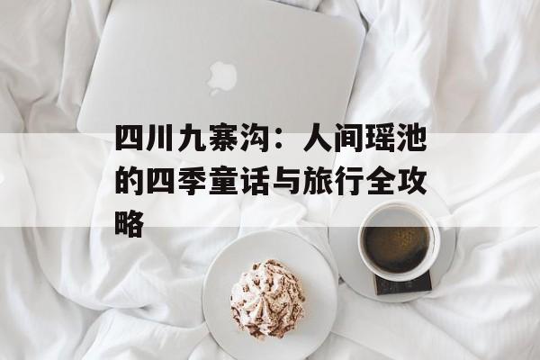 四川九寨沟:人间瑶池的四季童话与旅行全攻略-第1张图片- 四川九寨沟:人间瑶池的四季童话与旅行全攻略-第1张图片-