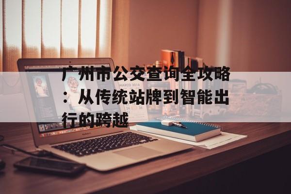 广州市公交查询全攻略：从传统站牌到智能出行的跨越-第1张图片-