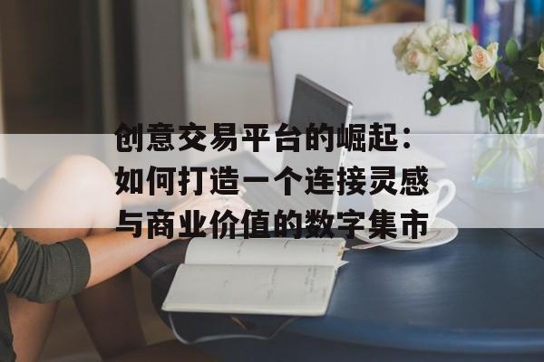创意交易平台的崛起:如何打造一个连接灵感与商业价值的数字集市-第1张图片- 创意交易平台的崛起:如何打造一个连接灵感与商业价值的数字集市-第1张图片-