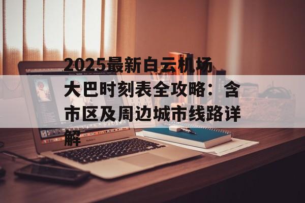 2025最新白云机场大巴时刻表全攻略:含市区及周边城市线路详解-第1张图片- 2025最新白云机场大巴时刻表全攻略:含市区及周边城市线路详解-第1张图片-