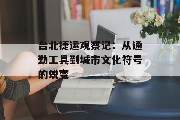 台北捷运观察记：从通勤工具到城市文化符号的蜕变-第1张图片-