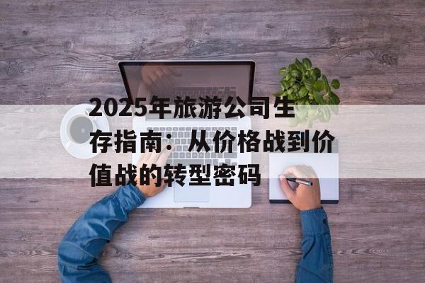 2025年旅游公司生存指南：从价格战到价值战的转型密码-第1张图片-