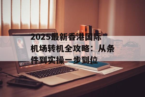2025最新香港国际机场转机全攻略：从条件到实操一步到位-第1张图片-