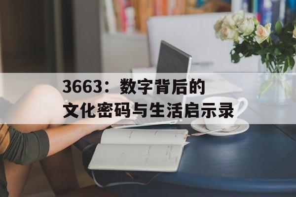 3663:数字背后的文化密码与生活启示录-第1张图片- 3663:数字背后的文化密码与生活启示录-第1张图片-