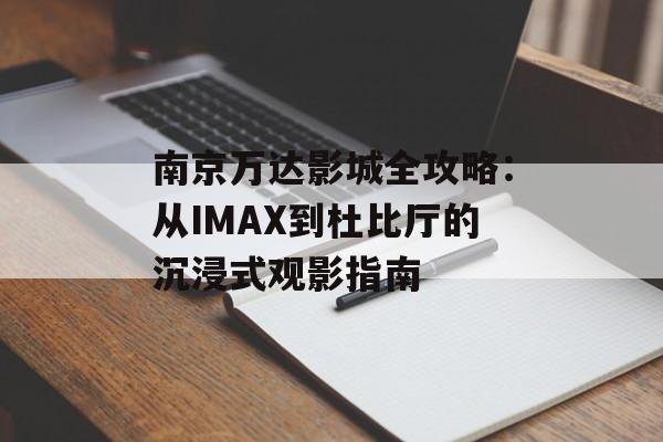 南京万达影城全攻略:从IMAX到杜比厅的沉浸式观影指南-第1张图片- 南京万达影城全攻略:从IMAX到杜比厅的沉浸式观影指南-第1张图片-
