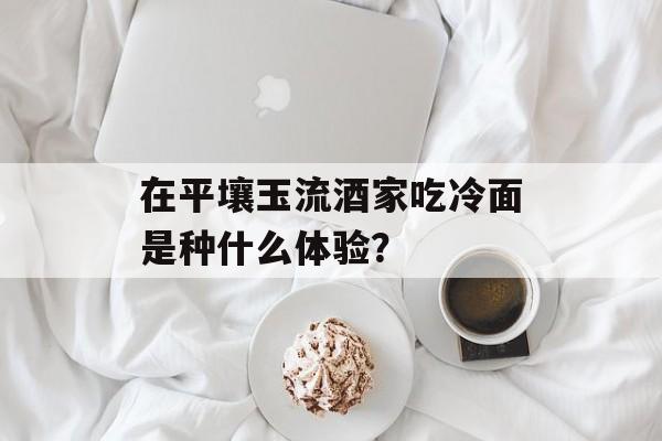 在平壤玉流酒家吃冷面是种什么体验?-第1张图片- 在平壤玉流酒家吃冷面是种什么体验?-第1张图片-