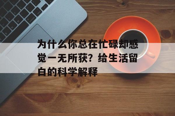 为什么你总在忙碌却感觉一无所获？给生活留白的科学解释-第1张图片-