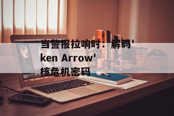 当警报拉响时:解码'ken Arrow'核危机密码-第1张图片- 当警报拉响时:解码'ken Arrow'核危机密码-第1张图片-